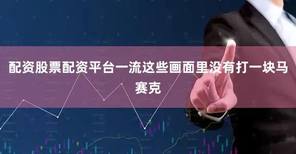 配资股票配资平台一流这些画面里没有打一块马赛克