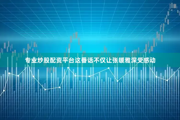专业炒股配资平台这番话不仅让张暖雅深受感动