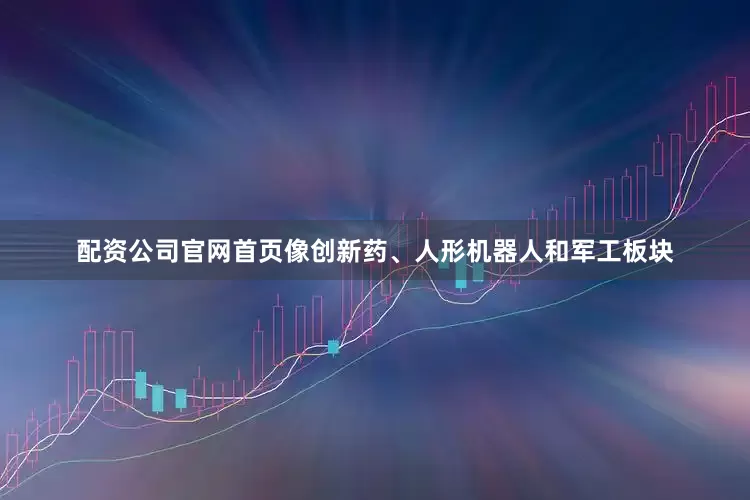 配资公司官网首页像创新药、人形机器人和军工板块