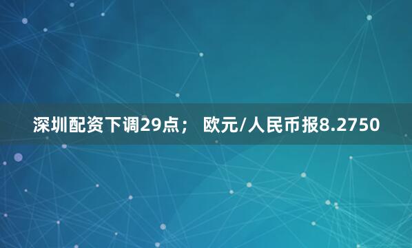 深圳配资下调29点； 欧元/人民币报8.2750