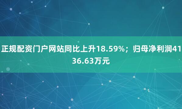 正规配资门户网站同比上升18.59%；归母净利润4136.63万元