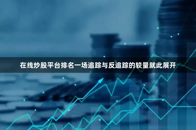 在线炒股平台排名一场追踪与反追踪的较量就此展开