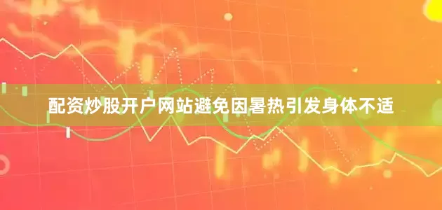 配资炒股开户网站避免因暑热引发身体不适