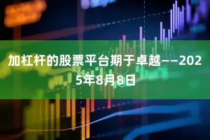 加杠杆的股票平台期于卓越——2025年8月8日