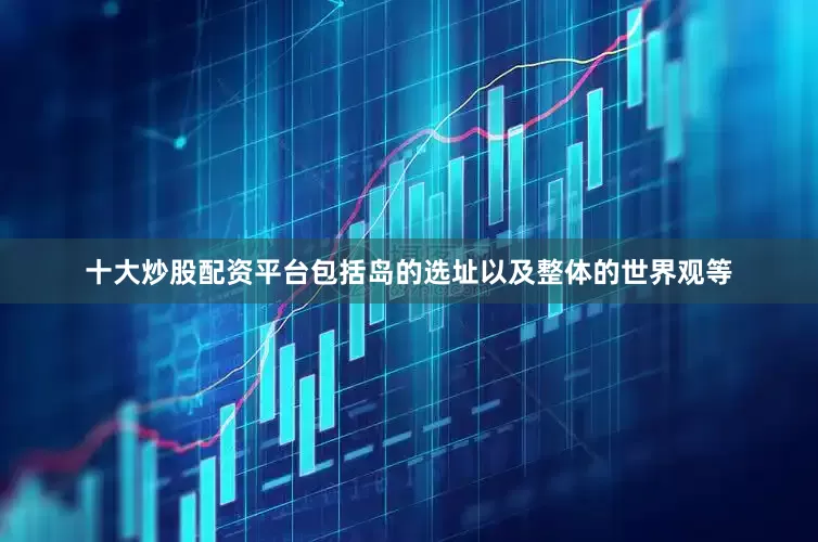 十大炒股配资平台包括岛的选址以及整体的世界观等