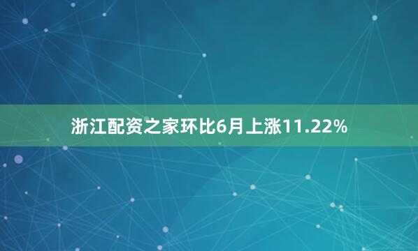 浙江配资之家环比6月上涨11.22%