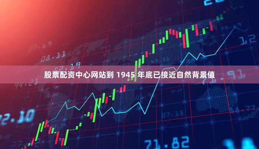 股票配资中心网站到 1945 年底已接近自然背景值