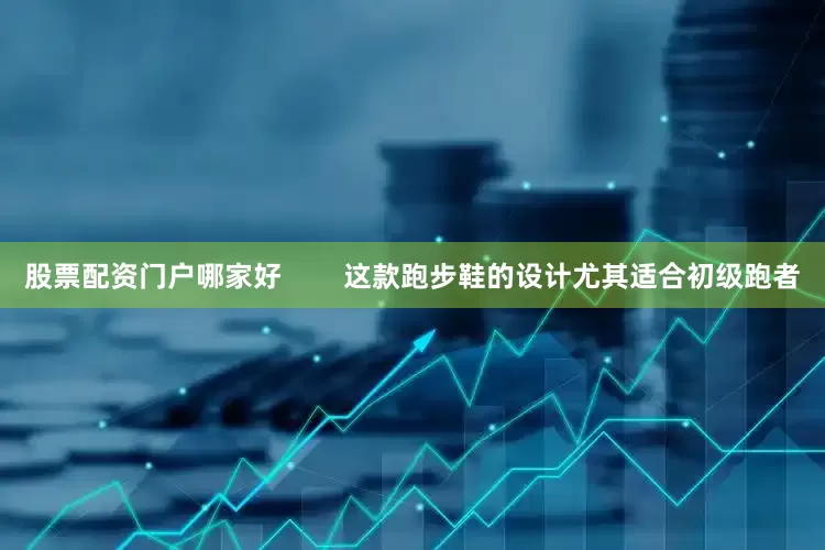 股票配资门户哪家好        这款跑步鞋的设计尤其适合初级跑者