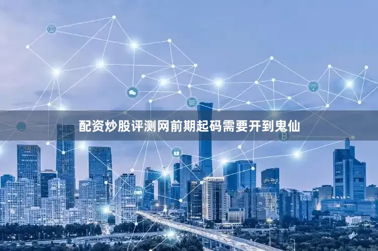 配资炒股评测网前期起码需要开到鬼仙