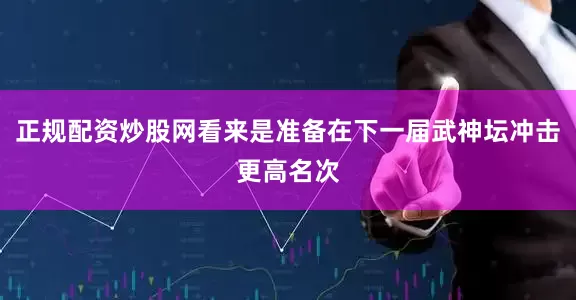 正规配资炒股网看来是准备在下一届武神坛冲击更高名次