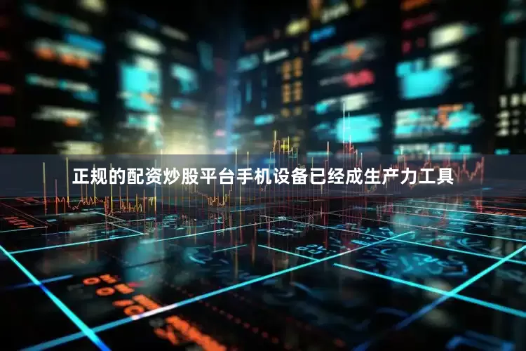 正规的配资炒股平台手机设备已经成生产力工具