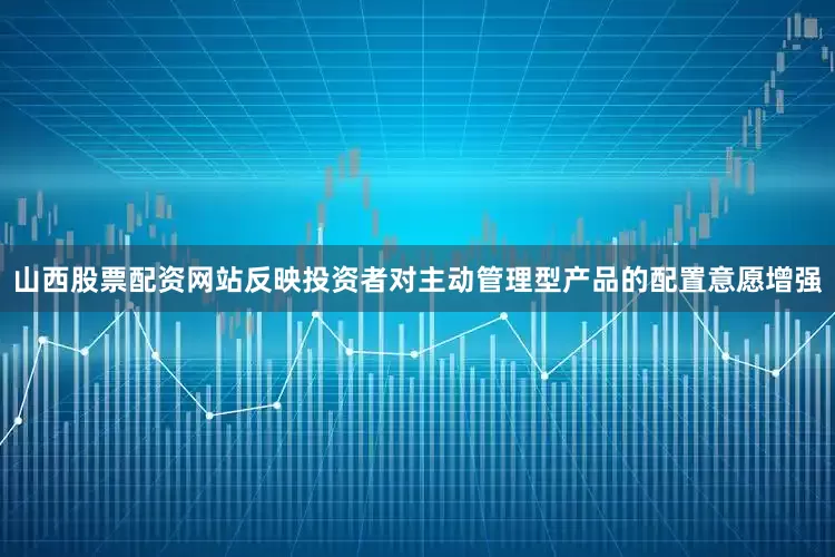 山西股票配资网站反映投资者对主动管理型产品的配置意愿增强