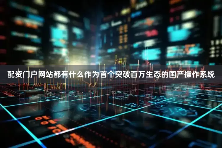 配资门户网站都有什么　　作为首个突破百万生态的国产操作系统