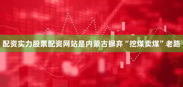 配资实力股票配资网站是内蒙古摒弃“挖煤卖煤”老路
