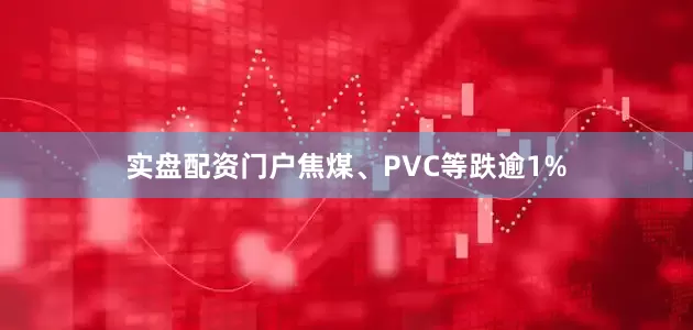 实盘配资门户焦煤、PVC等跌逾1%
