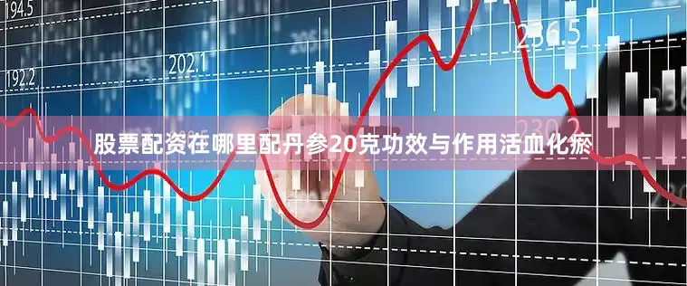 股票配资在哪里配丹参20克功效与作用活血化瘀