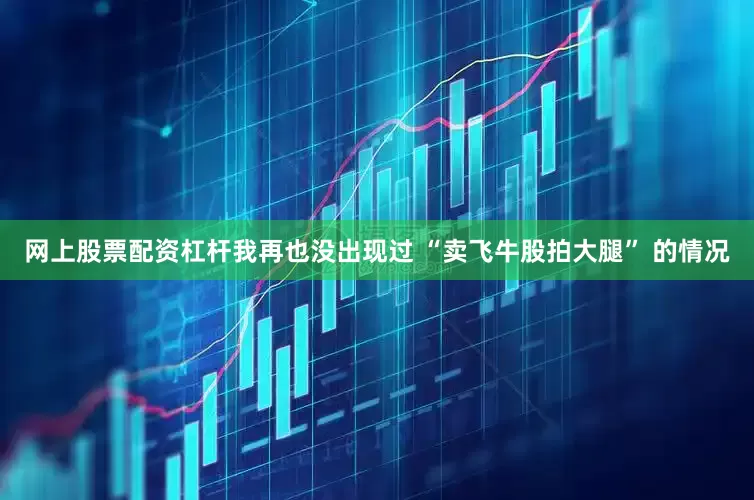 网上股票配资杠杆我再也没出现过 “卖飞牛股拍大腿” 的情况