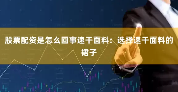 股票配资是怎么回事速干面料：选择速干面料的裙子