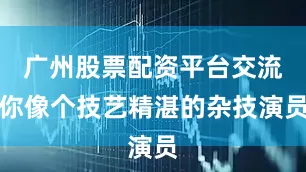 广州股票配资平台交流你像个技艺精湛的杂技演员