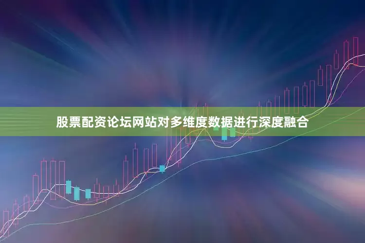 股票配资论坛网站对多维度数据进行深度融合