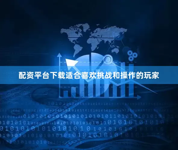配资平台下载适合喜欢挑战和操作的玩家