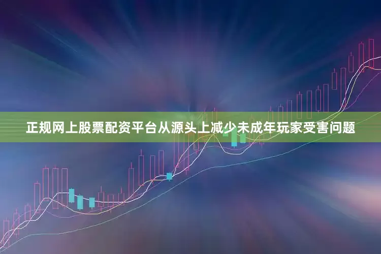正规网上股票配资平台从源头上减少未成年玩家受害问题