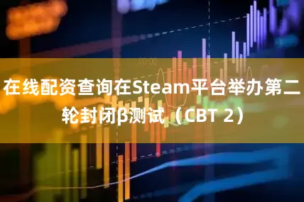 在线配资查询在Steam平台举办第二轮封闭β测试（CBT 2）
