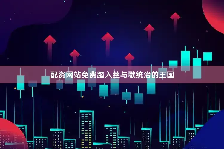 配资网站免费踏入丝与歌统治的王国