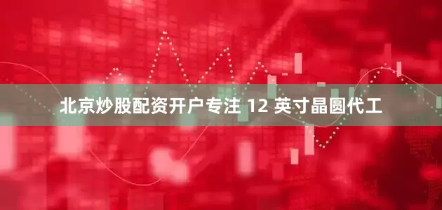 北京炒股配资开户专注 12 英寸晶圆代工