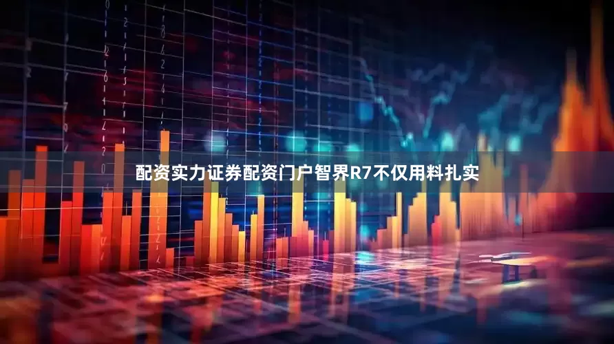 配资实力证券配资门户智界R7不仅用料扎实