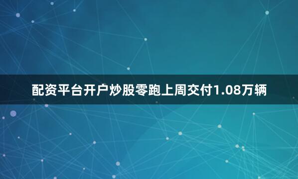 配资平台开户炒股零跑上周交付1.08万辆