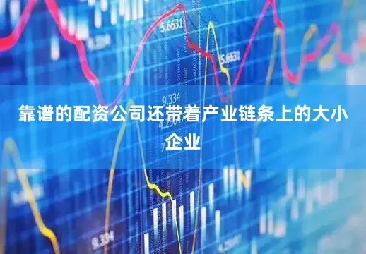 靠谱的配资公司还带着产业链条上的大小企业
