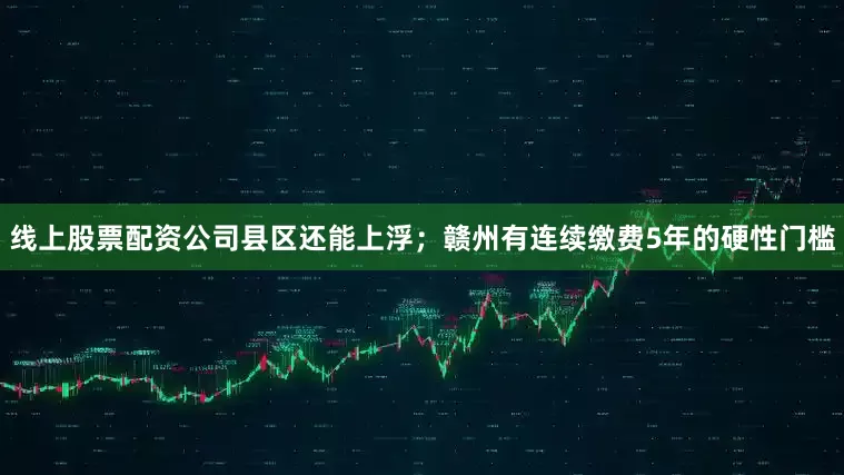 线上股票配资公司县区还能上浮；赣州有连续缴费5年的硬性门槛