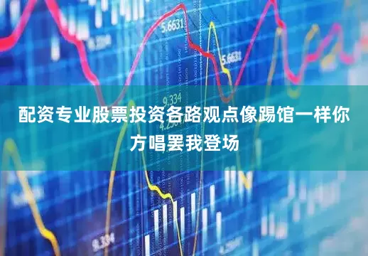 配资专业股票投资各路观点像踢馆一样你方唱罢我登场
