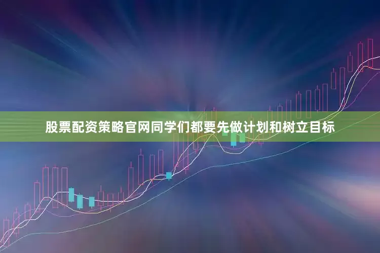 股票配资策略官网同学们都要先做计划和树立目标