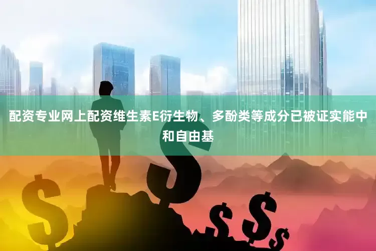 配资专业网上配资维生素E衍生物、多酚类等成分已被证实能中和自由基
