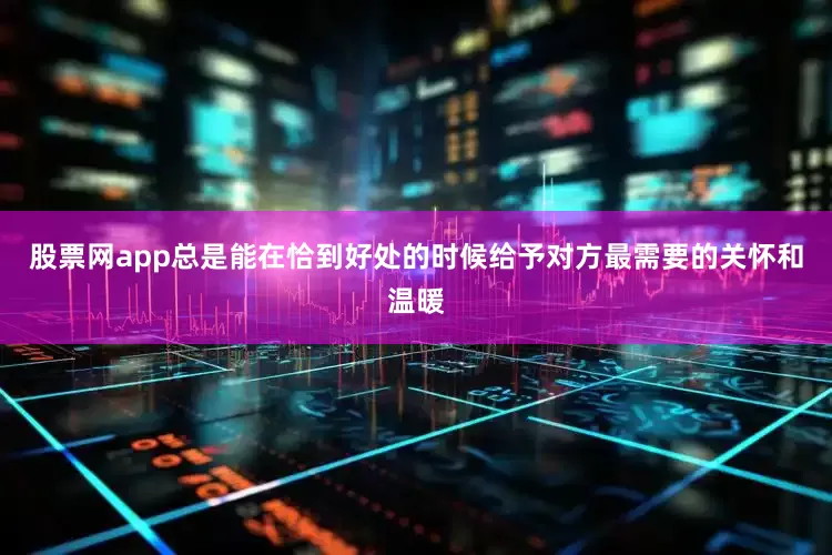 股票网app总是能在恰到好处的时候给予对方最需要的关怀和温暖