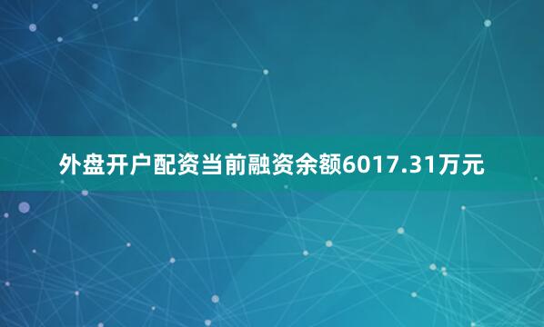 外盘开户配资当前融资余额6017.31万元