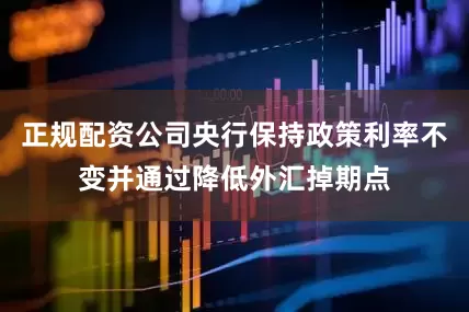 正规配资公司央行保持政策利率不变并通过降低外汇掉期点