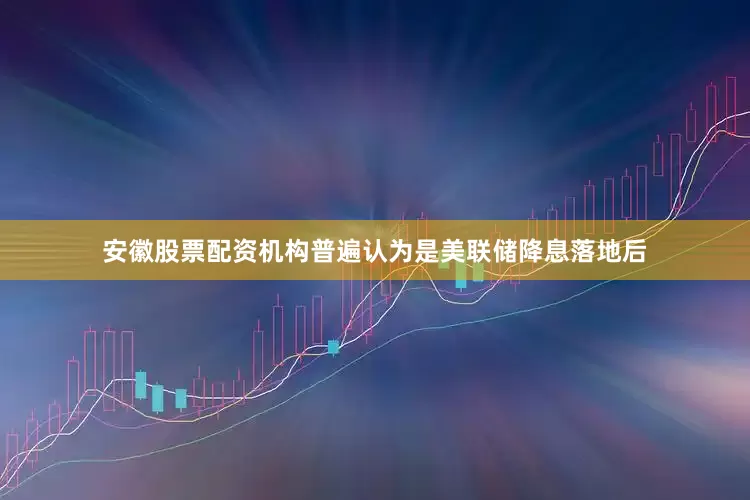 安徽股票配资机构普遍认为是美联储降息落地后