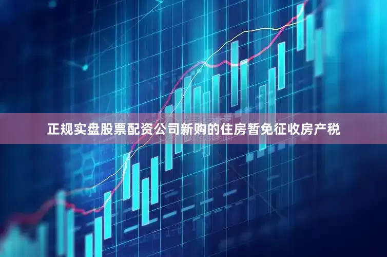 正规实盘股票配资公司新购的住房暂免征收房产税