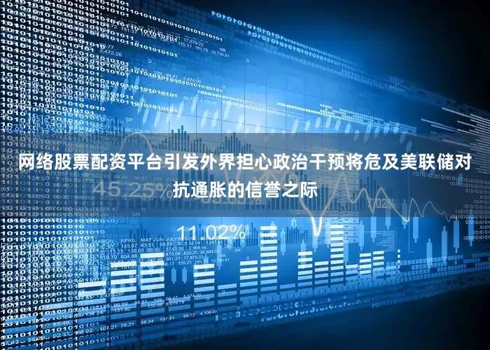 网络股票配资平台引发外界担心政治干预将危及美联储对抗通胀的信誉之际