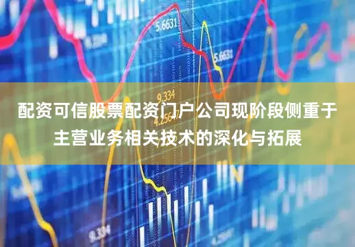 配资可信股票配资门户公司现阶段侧重于主营业务相关技术的深化与拓展