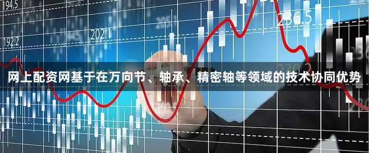 网上配资网基于在万向节、轴承、精密轴等领域的技术协同优势