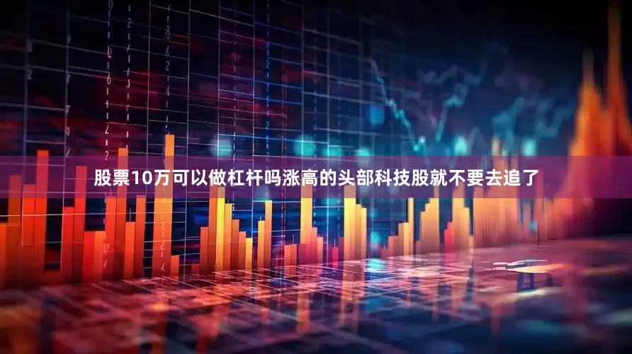 股票10万可以做杠杆吗涨高的头部科技股就不要去追了