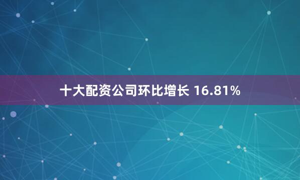 十大配资公司环比增长 16.81%