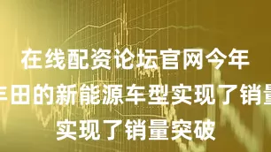 在线配资论坛官网今年广汽丰田的新能源车型实现了销量突破
