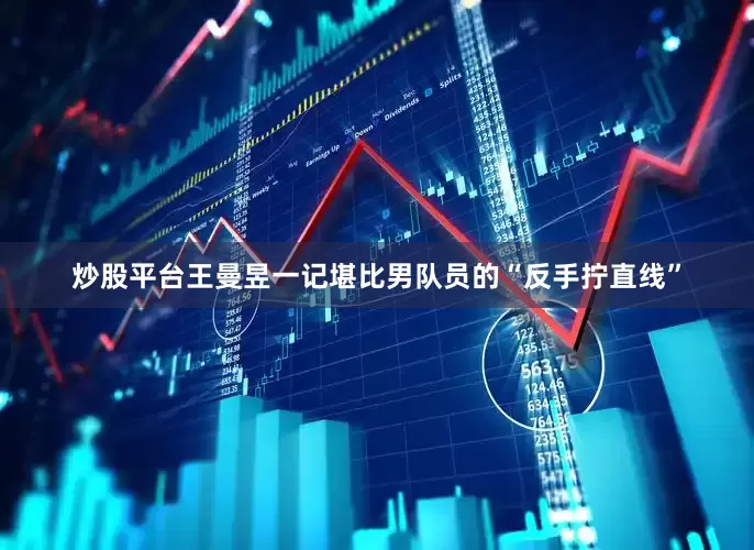 炒股平台王曼昱一记堪比男队员的“反手拧直线”