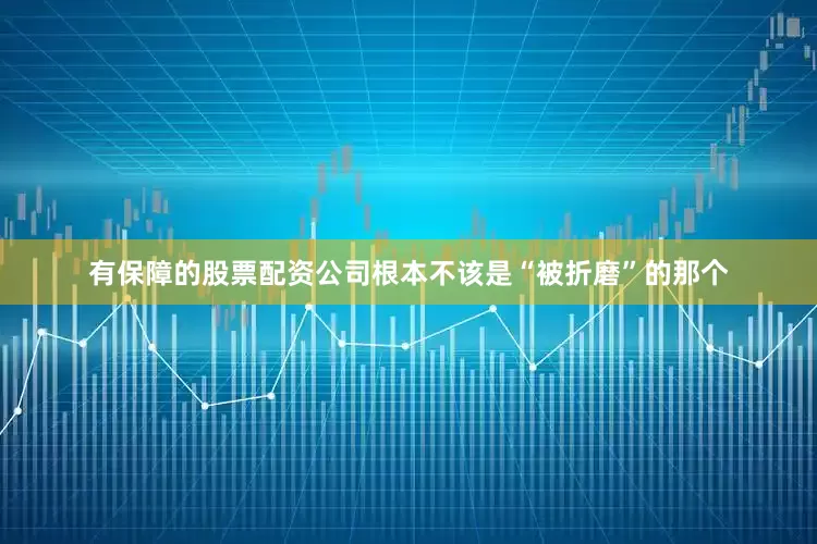有保障的股票配资公司根本不该是“被折磨”的那个