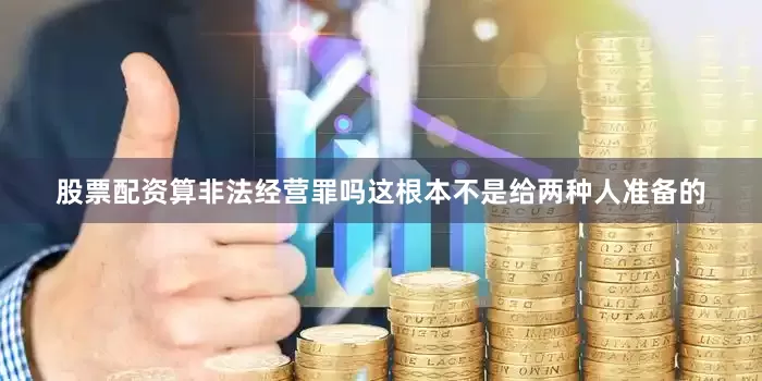 股票配资算非法经营罪吗这根本不是给两种人准备的